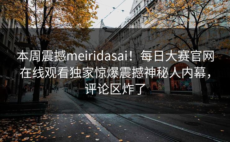 本周震撼meiridasai！每日大赛官网在线观看独家惊爆震撼神秘人内幕，评论区炸了