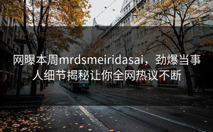网曝本周mrdsmeiridasai，劲爆当事人细节揭秘让你全网热议不断