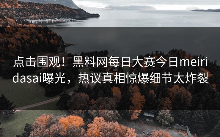 点击围观！黑料网每日大赛今日meiridasai曝光，热议真相惊爆细节太炸裂