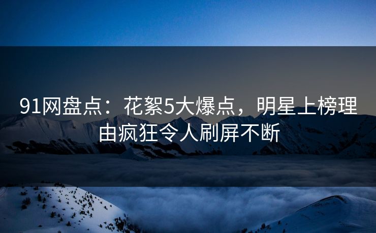 91网盘点：花絮5大爆点，明星上榜理由疯狂令人刷屏不断