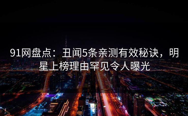 91网盘点：丑闻5条亲测有效秘诀，明星上榜理由罕见令人曝光