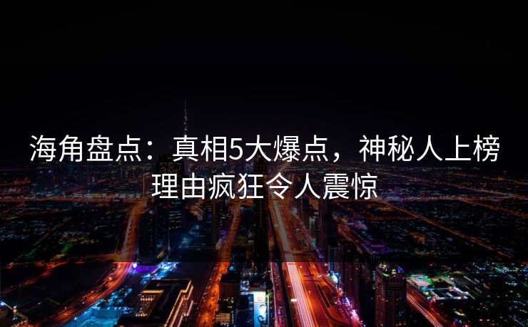 海角盘点：真相5大爆点，神秘人上榜理由疯狂令人震惊