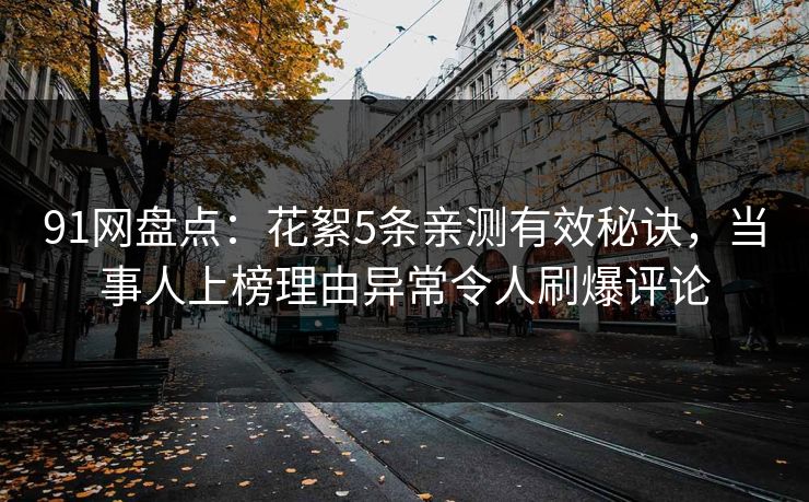 91网盘点：花絮5条亲测有效秘诀，当事人上榜理由异常令人刷爆评论