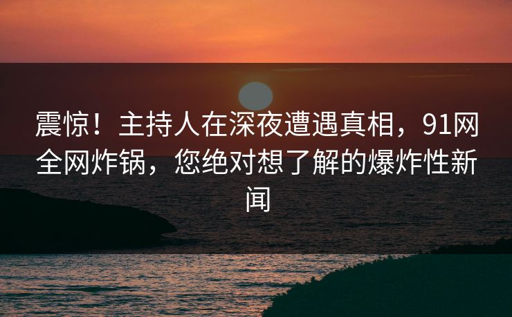 震惊！主持人在深夜遭遇真相，91网全网炸锅，您绝对想了解的爆炸性新闻