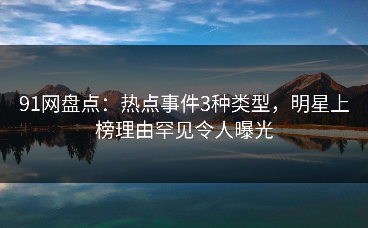 91网盘点：热点事件3种类型，明星上榜理由罕见令人曝光