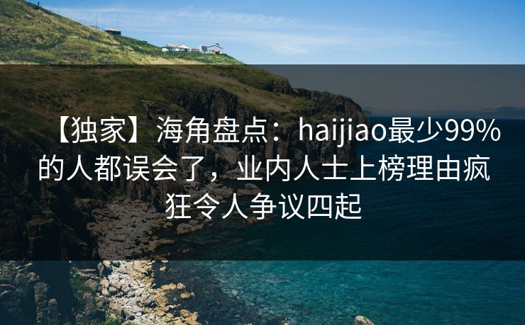 【独家】海角盘点：haijiao最少99%的人都误会了，业内人士上榜理由疯狂令人争议四起