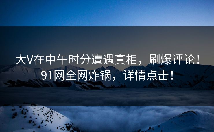 大V在中午时分遭遇真相，刷爆评论！91网全网炸锅，详情点击！