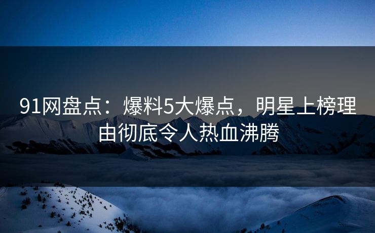 91网盘点：爆料5大爆点，明星上榜理由彻底令人热血沸腾