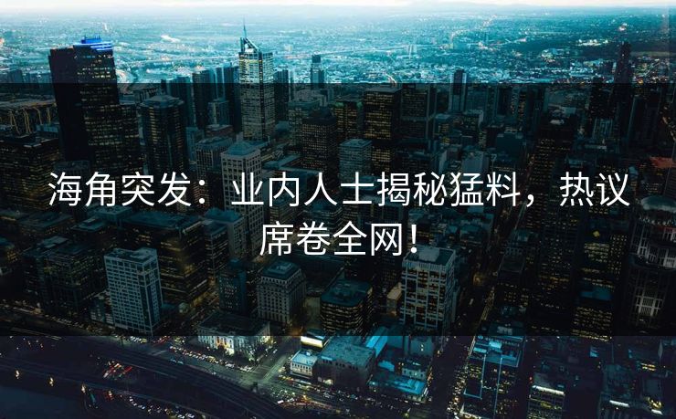 海角突发：业内人士揭秘猛料，热议席卷全网！