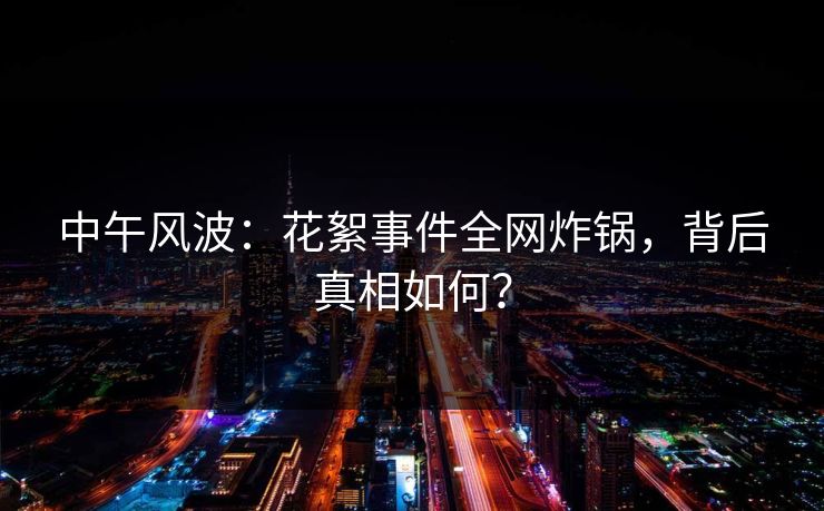 中午风波：花絮事件全网炸锅，背后真相如何？