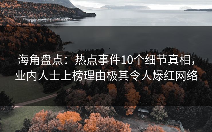 海角盘点：热点事件10个细节真相，业内人士上榜理由极其令人爆红网络