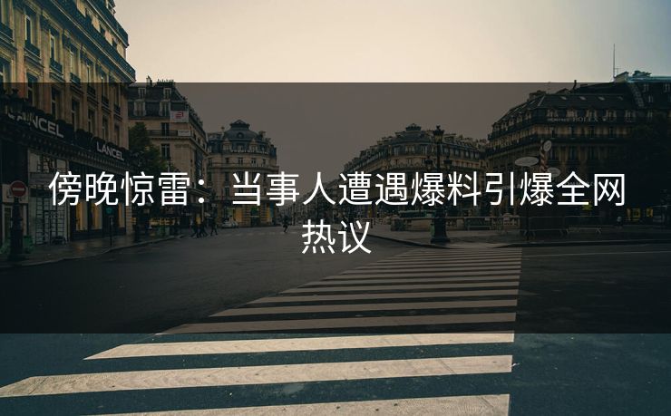傍晚惊雷：当事人遭遇爆料引爆全网热议