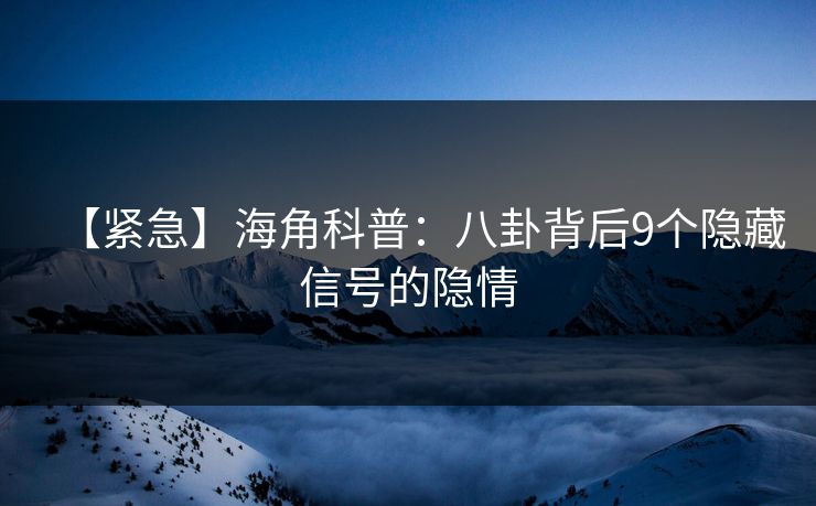 【紧急】海角科普：八卦背后9个隐藏信号的隐情