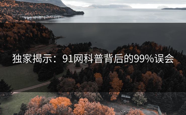 独家揭示：91网科普背后的99%误会