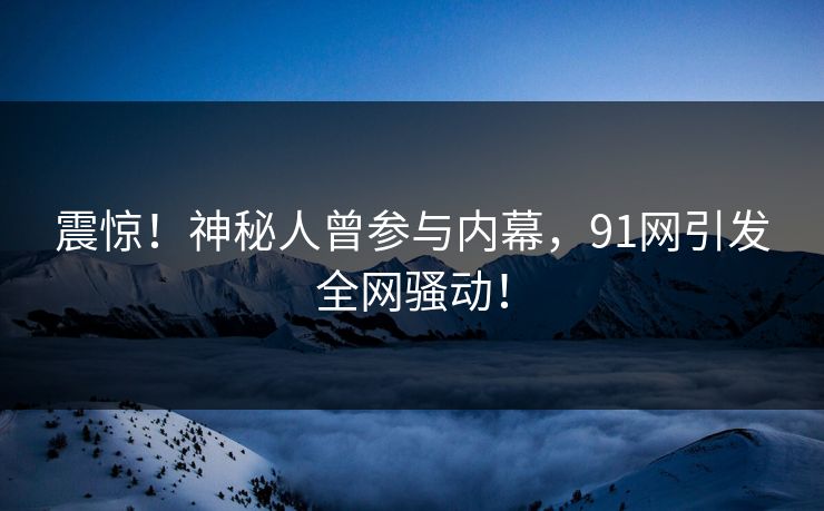 震惊！神秘人曾参与内幕，91网引发全网骚动！