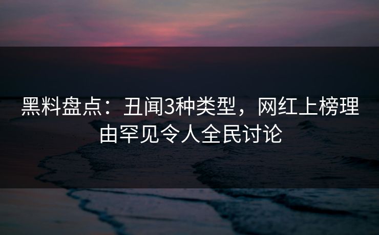 黑料盘点：丑闻3种类型，网红上榜理由罕见令人全民讨论