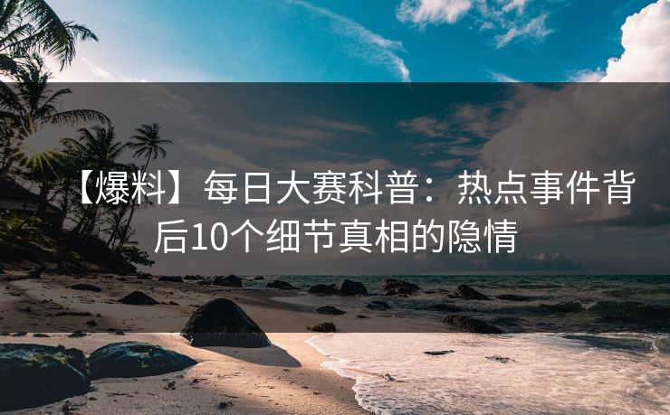 【爆料】每日大赛科普：热点事件背后10个细节真相的隐情