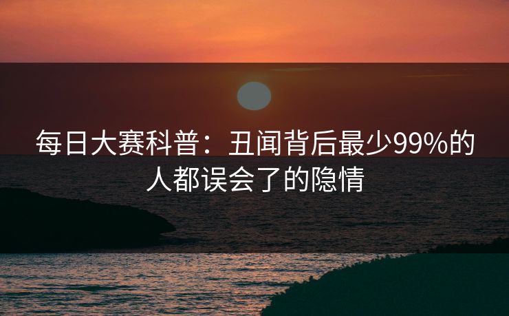 每日大赛科普：丑闻背后最少99%的人都误会了的隐情