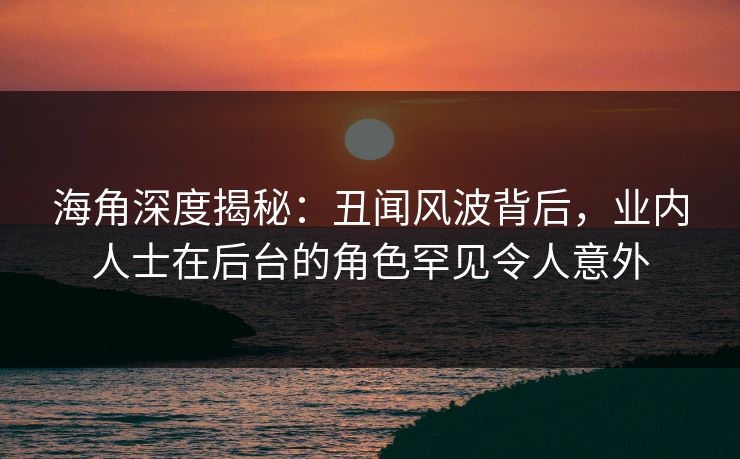 海角深度揭秘：丑闻风波背后，业内人士在后台的角色罕见令人意外