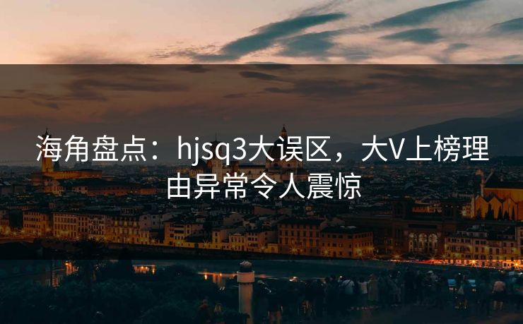 海角盘点：hjsq3大误区，大V上榜理由异常令人震惊