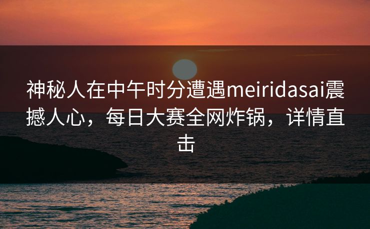 神秘人在中午时分遭遇meiridasai震撼人心，每日大赛全网炸锅，详情直击