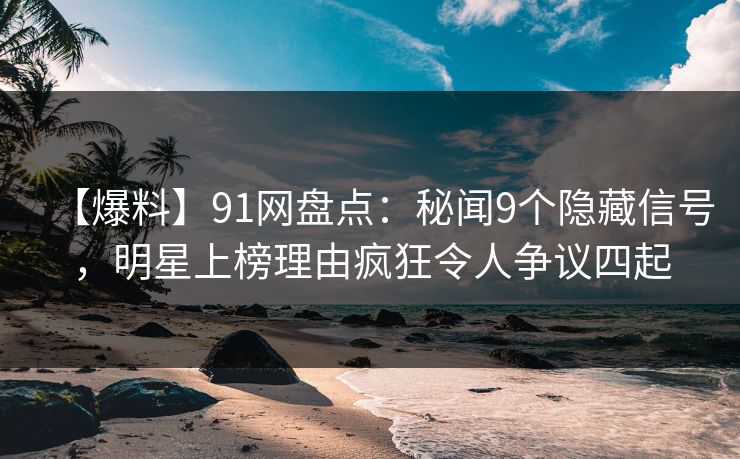【爆料】91网盘点：秘闻9个隐藏信号，明星上榜理由疯狂令人争议四起