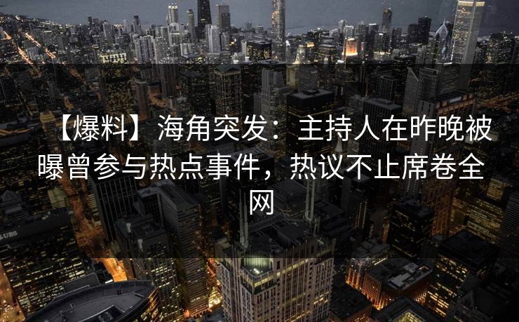 【爆料】海角突发：主持人在昨晚被曝曾参与热点事件，热议不止席卷全网
