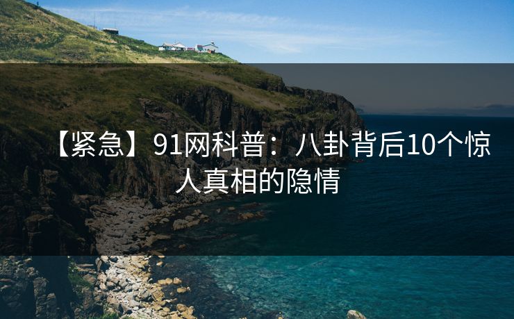 【紧急】91网科普：八卦背后10个惊人真相的隐情