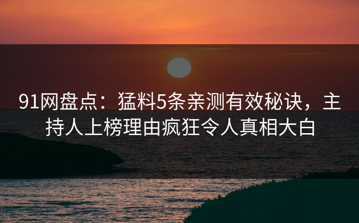 91网盘点：猛料5条亲测有效秘诀，主持人上榜理由疯狂令人真相大白