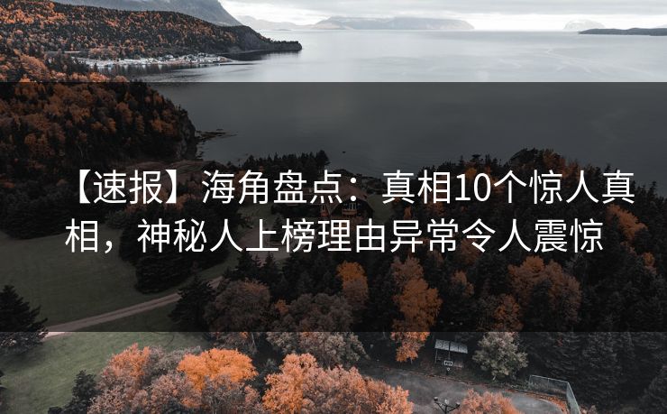 【速报】海角盘点：真相10个惊人真相，神秘人上榜理由异常令人震惊