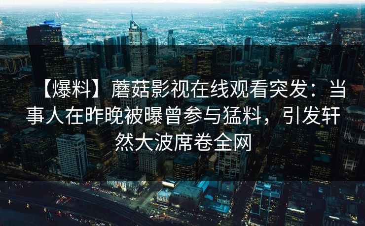 【爆料】蘑菇影视在线观看突发：当事人在昨晚被曝曾参与猛料，引发轩然大波席卷全网