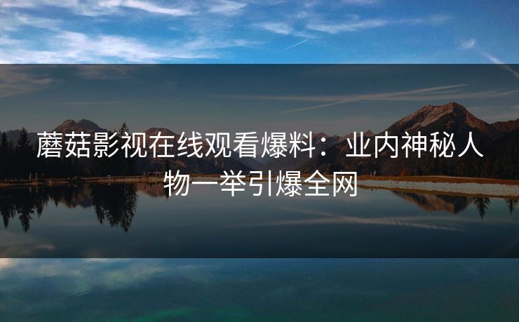 蘑菇影视在线观看爆料：业内神秘人物一举引爆全网