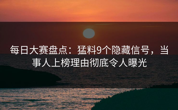 每日大赛盘点：猛料9个隐藏信号，当事人上榜理由彻底令人曝光