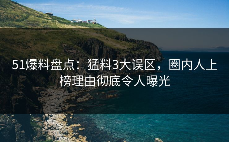 51爆料盘点：猛料3大误区，圈内人上榜理由彻底令人曝光