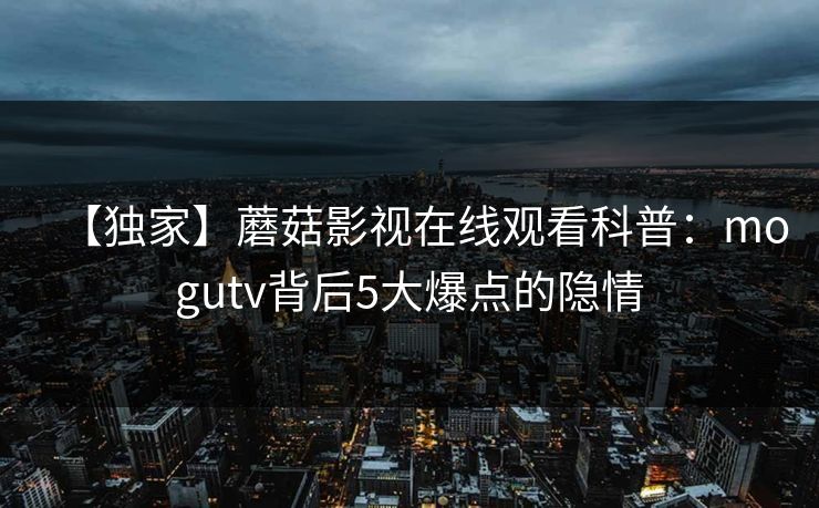 【独家】蘑菇影视在线观看科普：mogutv背后5大爆点的隐情
