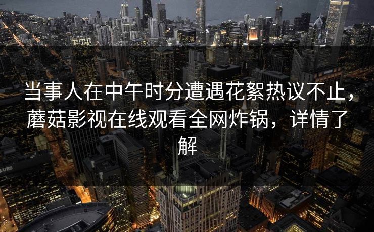 当事人在中午时分遭遇花絮热议不止，蘑菇影视在线观看全网炸锅，详情了解