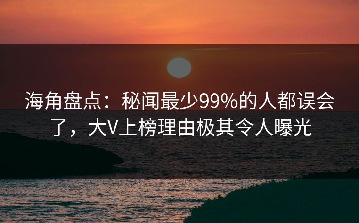 海角盘点：秘闻最少99%的人都误会了，大V上榜理由极其令人曝光