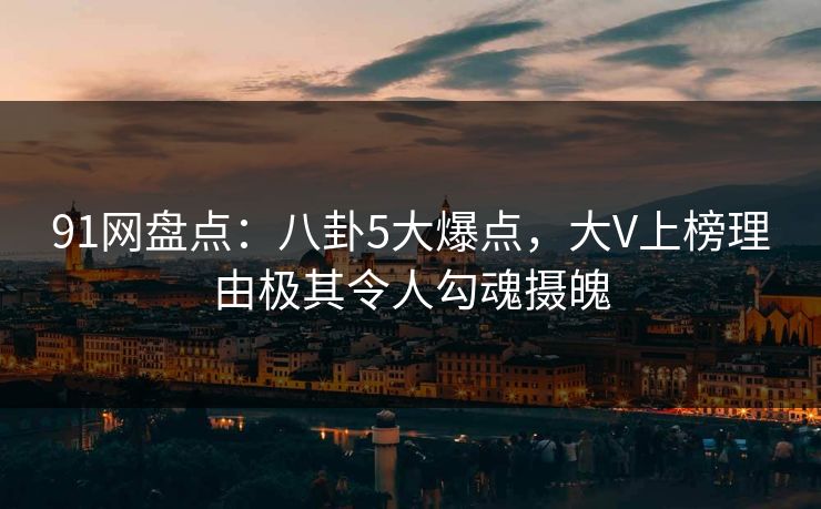 91网盘点：八卦5大爆点，大V上榜理由极其令人勾魂摄魄