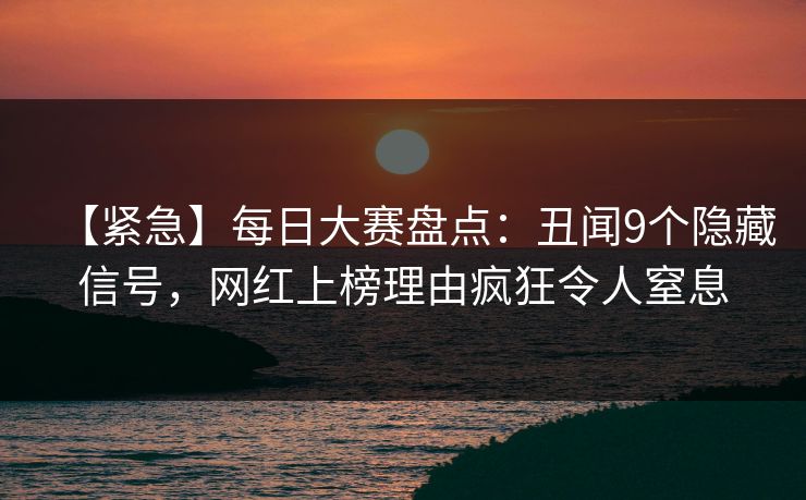【紧急】每日大赛盘点：丑闻9个隐藏信号，网红上榜理由疯狂令人窒息