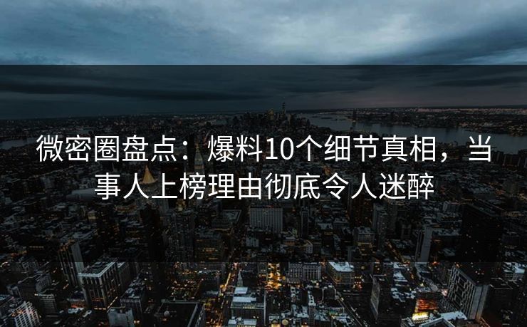 微密圈盘点：爆料10个细节真相，当事人上榜理由彻底令人迷醉