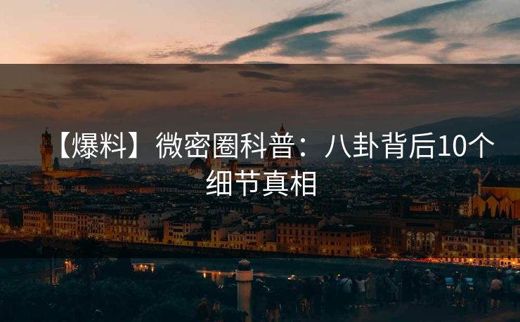 【爆料】微密圈科普：八卦背后10个细节真相