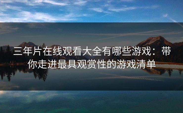 三年片在线观看大全有哪些游戏：带你走进最具观赏性的游戏清单
