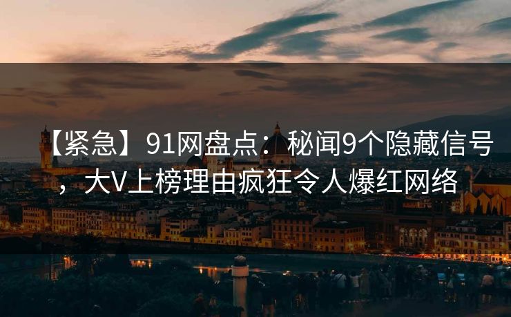 【紧急】91网盘点：秘闻9个隐藏信号，大V上榜理由疯狂令人爆红网络