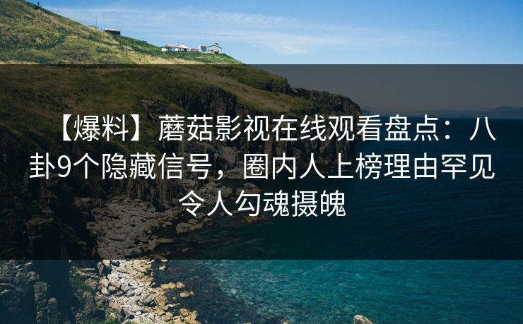 【爆料】蘑菇影视在线观看盘点：八卦9个隐藏信号，圈内人上榜理由罕见令人勾魂摄魄