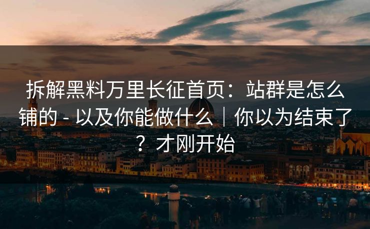拆解黑料万里长征首页：站群是怎么铺的 - 以及你能做什么｜你以为结束了？才刚开始