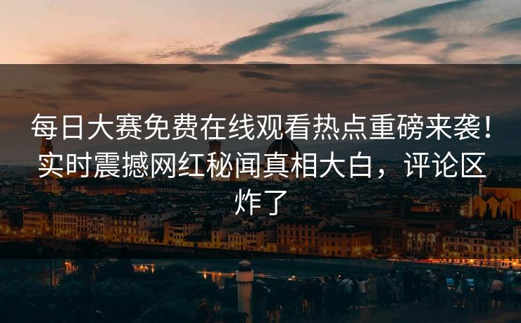每日大赛免费在线观看热点重磅来袭！实时震撼网红秘闻真相大白，评论区炸了