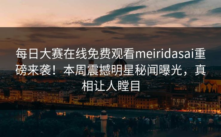 每日大赛在线免费观看meiridasai重磅来袭！本周震撼明星秘闻曝光，真相让人瞠目