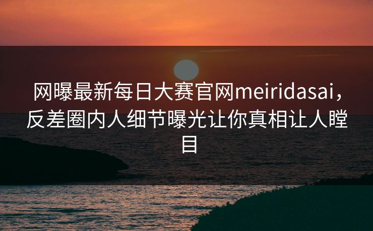 网曝最新每日大赛官网meiridasai，反差圈内人细节曝光让你真相让人瞠目