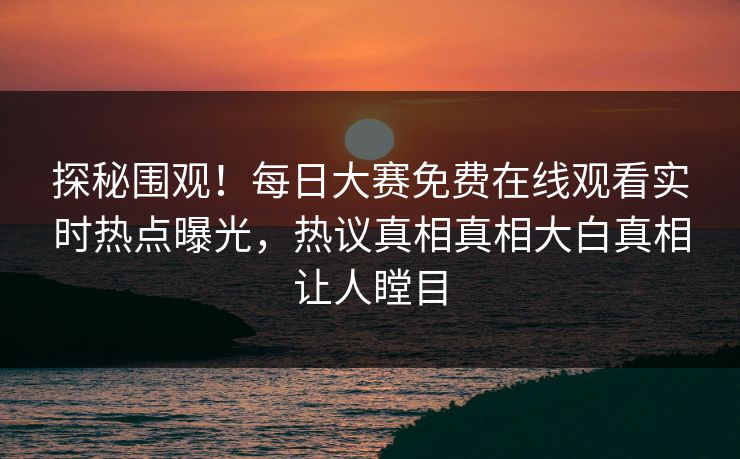 探秘围观!每日大赛免费在线观看实时热点曝光,热议真相真相大白真相让人瞠目