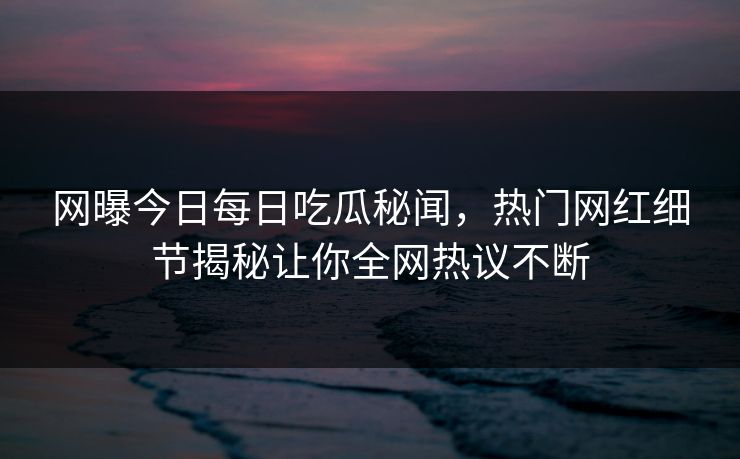 网曝今日每日吃瓜秘闻,热门网红细节揭秘让你全网热议不断